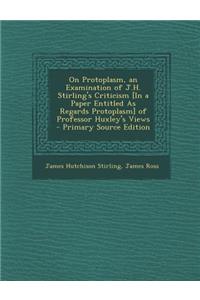 On Protoplasm, an Examination of J.H. Stirling's Criticism [In a Paper Entitled as Regards Protoplasm] of Professor Huxley's Views