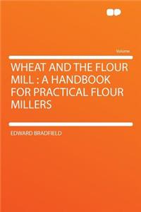 Wheat and the Flour Mill: A Handbook for Practical Flour Millers