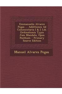 Emmanuelis Alvarez Pegas ... Additiones Ad Commentaria I & 2 Lib. Ordinationis Typis Jam Mandata, Opus Posthum - Primary Source Edition