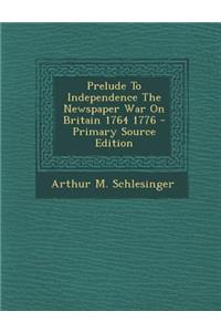 Prelude to Independence the Newspaper War on Britain 1764 1776