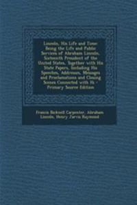 Lincoln, His Life and Time: Being the Life and Public Services of Abraham Lincoln, Sixteenth President of the United States, Together with His State Papers, Including His Speeches, Addresses, Messages and Proclamations and Closing Scenes Connected