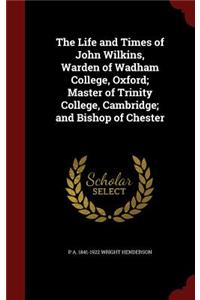 The Life and Times of John Wilkins, Warden of Wadham College, Oxford; Master of Trinity College, Cambridge; And Bishop of Chester