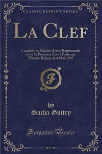 La Clef: ComÃ©die En Quatre Actes; ReprÃ©sentÃ©e Pour La PremiÃ¨re Fois Ã? Paris, Au ThÃ©atre RÃ©jane, Le 4 Mai 1907 (Classic Reprint)