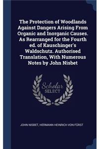 The Protection of Woodlands Against Dangers Arising From Organic and Inorganic Causes. As Rearranged for the Fourth ed. of Kauschinger's Waldschutz. Authorised Translation, With Numerous Notes by John Nisbet