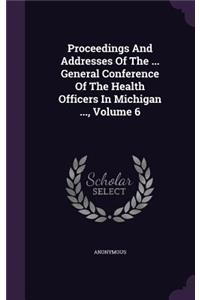 Proceedings and Addresses of the ... General Conference of the Health Officers in Michigan ..., Volume 6