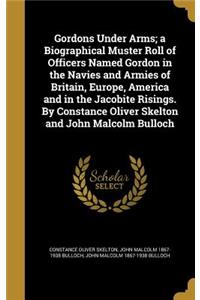 Gordons Under Arms; a Biographical Muster Roll of Officers Named Gordon in the Navies and Armies of Britain, Europe, America and in the Jacobite Risings. By Constance Oliver Skelton and John Malcolm Bulloch