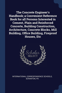 Concrete Engineer's Handbook; a Convenient Reference Book for all Persons Interested in Cement, Plain and Reinforced Concerte, Building Construction, Architecture, Concrete Blocks, Mill Building, Office Building, Fireproof Houses, Etc
