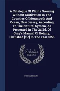 A Catalogue of Plants Growing Without Cultivation in the Counties of Monmouth and Ocean, New Jersey, According to the Natural System, as Presented in the 2D Ed. of Gray's Manual of Botany, Purlished [sic] in the Year 1856