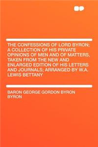 The Confessions of Lord Byron; A Collection of His Private Opinions of Men and of Matters, Taken from the New and Enlarged Edition of His Letters and Journals; Arranged by W.A. Lewis Bettany