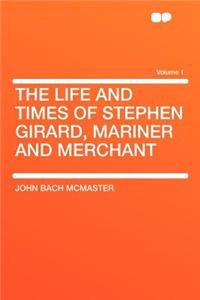 The Life and Times of Stephen Girard, Mariner and Merchant Volume 1