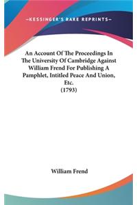 An Account of the Proceedings in the University of Cambridge Against William Frend for Publishing a Pamphlet, Intitled Peace and Union, Etc. (1793)