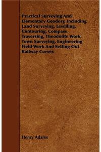 Practical Surveying and Elementary Geodesy, Including Land Surveying, Levelling, Contouring, Compass Traversing, Theodolite Work, Town Surveying, Engi