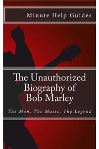 The Unauthorized Biography of Bob Marley: The Man, The Music, The Legend