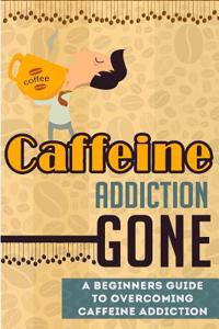 Caffeine Addiction Gone - A Beginners Guide to Overcoming Caffeine Addiction
