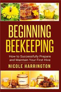 Beginning Beekeeping: How to Successfully Prepare and Maintain Your First Hive