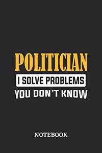 Politician I Solve Problems You Don't Know Notebook