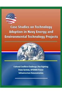 Case Studies on Technology Adoption in Navy Energy and Environmental Technology Projects - Cultural Conflicts Challenge, Fire Fighting Foam System, Spiders Power Infrastructure Demonstration