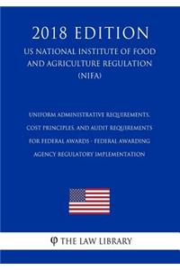 Uniform Administrative Requirements, Cost Principles, and Audit Requirements for Federal Awards - Federal Awarding Agency Regulatory Implementation (Us National Institute of Food and Agriculture Regulation) (Nifa) (2018 Edition)