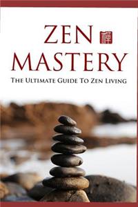 Zen Mastery: The Ultimate Guide to Zen Living