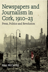 Press, politics and revolution: newspapers and journalism in Cork City and County, 1910-1923