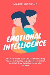 Emotional Intelligence: he Complete Guide to Understanding Yourself, Developing Absolute Control, and Building Relationships with Others