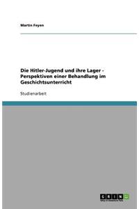 Die Hitler-Jugend und ihre Lager - Perspektiven einer Behandlung im Geschichtsunterricht