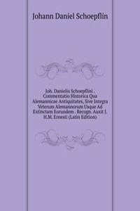 Joh. Danielis Schoepflini . Commentatio Historica Qua Alemannicae Antiquitates, Sive Integra Veterum Alemannorum Usque Ad Extinctam Eorundem . Recogn. Auxit J.H.M. Ernesti (Latin Edition)