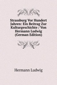 Strassburg Vor Hundert Jahren: Ein Beitrag Zur Kulturgeschichte / Von Hermann Ludwig (German Edition)