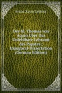 Der hl. Thomas von Aquin Uber Das Unfehlbare Lehramt des Papstes ; Inaugural-Dissertation (German Edition)