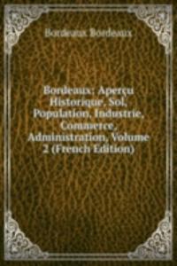 Bordeaux: Apercu Historique, Sol, Population, Industrie, Commerce, Administration, Volume 2 (French Edition)
