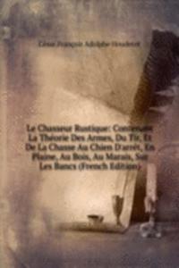 Le Chasseur Rustique: Contenant La Theorie Des Armes, Du Tir, Et De La Chasse Au Chien D'arret, En Plaine, Au Bois, Au Marais, Sur Les Bancs (French Edition)