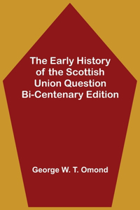 Early History of the Scottish Union Question Bi-Centenary Edition
