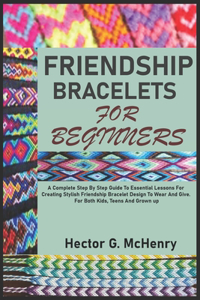 Friendship Bracelets for Beginners: A Complete Step By Step Guide To Essential Lessons For Creating Stylish Friendship Bracelet Design To Wear And Give. For Both Kids, Teens And Grown 