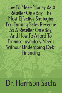 How To Make Money As A Reseller On eBay, The Most Effective Strategies For Earning Sales Revenue As A Reseller On eBay, And How To Afford To Finance Inventory Needs Without Undergoing Debt Financing