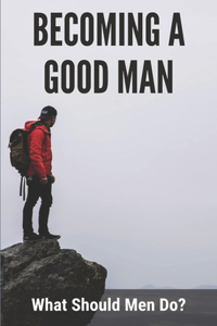 Becoming A Good Man