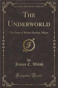 The Underworld: The Story of Robert Sinclair, Miner (Classic Reprint)