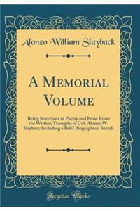 A Memorial Volume: Being Selections in Poetry and Prose From the Written Thougths of Col. Alonzo W. Slaybac;: Including a Brief Biographical Sketch (Classic Reprint)
