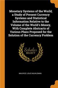 Monetary Systems of the World; a Study of Present Currency Systems and Statistical Information Relative to the Volume of the World's Money, With Complete Abstracts of Various Plans Proposed for the Solution of the Currency Problem