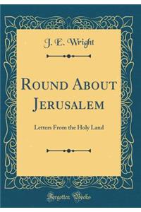 Round about Jerusalem: Letters from the Holy Land (Classic Reprint)