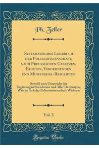 Systematisches Lehrbuch Der Polizeiwissenschaft, Nach PreuÃ?ischen Gesetzen, Edicten, Verordnungen Und Ministerial-Rescripten, Vol. 3: Sowohl Zum Unterricht Der Regierungsreferendarien Und Aller Derjenigen, Welche Sich Der Polizeiwissenschaft Widme