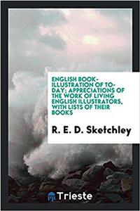 English Book-Illustration of To-Day; Appreciations of the Work of Living English Illustrators, with Lists of Their Books