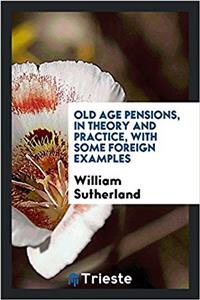 Old Age Pensions, in Theory and Practice, with Some Foreign Examples