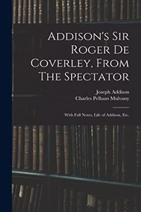 Addison's Sir Roger De Coverley, From The Spectator; With Full Notes, Life of Addison, Etc.