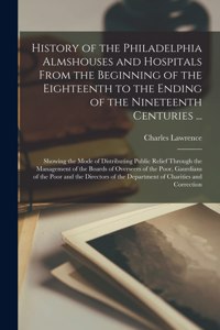 History of the Philadelphia Almshouses and Hospitals From the Beginning of the Eighteenth to the Ending of the Nineteenth Centuries ...