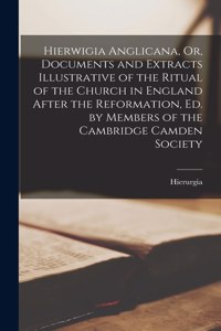 Hierwigia Anglicana, Or, Documents and Extracts Illustrative of the Ritual of the Church in England After the Reformation, Ed. by Members of the Cambridge Camden Society