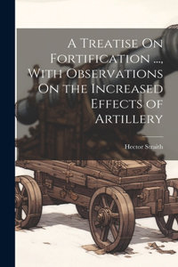 Treatise On Fortification ..., With Observations On the Increased Effects of Artillery