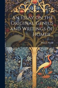 Essay on the Original Genius and Writings of Homer ..