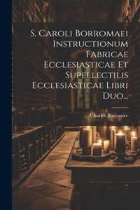 S. Caroli Borromaei Instructionum Fabricae Ecclesiasticae Et Supellectilis Ecclesiasticae Libri Duo...