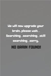 We will now upgrade your brain, please wait... Searching...searching...still searching...sorry, NO BRAIN FOUND!