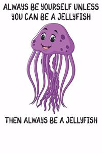 Always Be Yourself Unless You Can Be A Jellyfish Then Always Be A Jellyfish